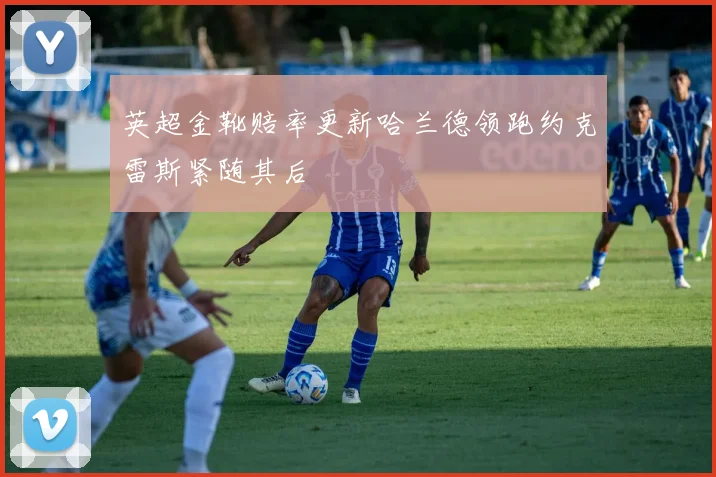 英超金靴赔率更新哈兰德领跑约克雷斯紧随其后