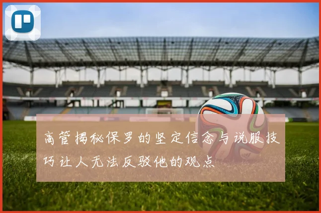 高管揭秘保罗的坚定信念与说服技巧让人无法反驳他的观点