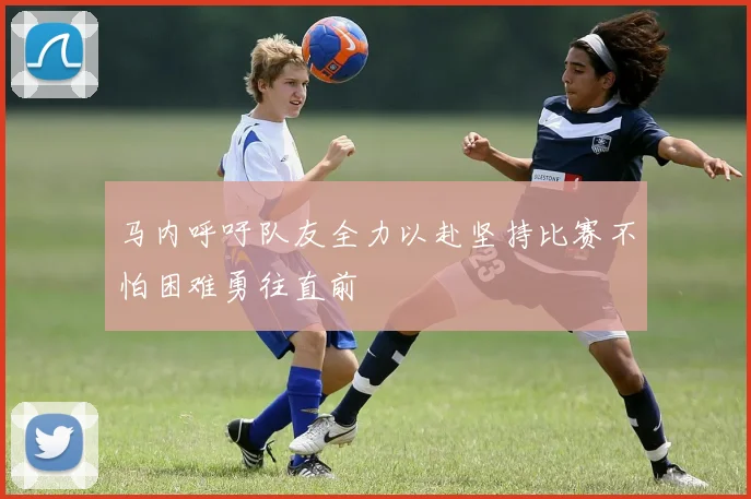 马内呼吁队友全力以赴坚持比赛不怕困难勇往直前