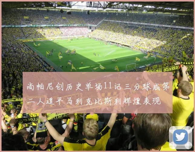 尚帕尼创历史单场11记三分球成第二人追平马利克比斯利辉煌表现