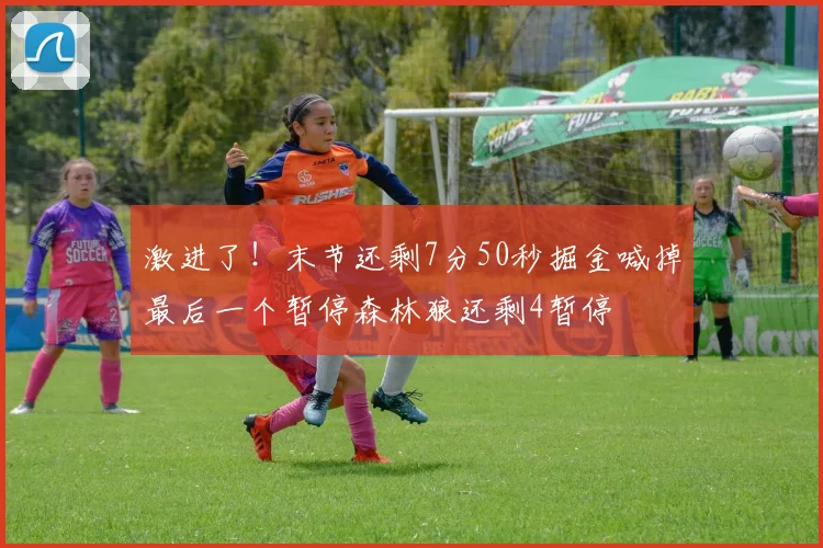 激进了！末节还剩7分50秒掘金喊掉最后一个暂停森林狼还剩4暂停