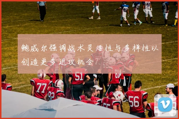 鲍威尔强调战术灵活性与多样性以创造更多进攻机会