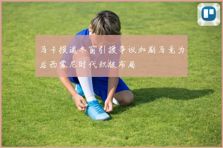 马卡报道冬窗引援争议加剧马竞为后西蒙尼时代积极布局
