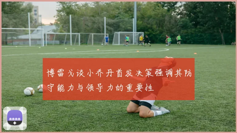 博雷戈谈小乔丹首发决策强调其防守能力与领导力的重要性