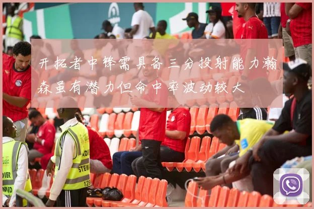 开拓者中锋需具备三分投射能力瀚森虽有潜力但命中率波动较大