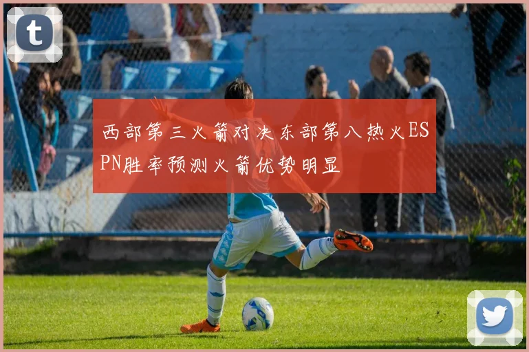 西部第三火箭对决东部第八热火ESPN胜率预测火箭优势明显