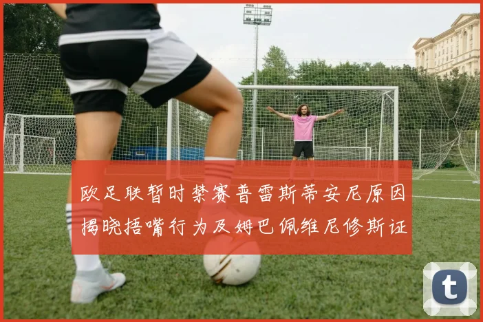 欧足联暂时禁赛普雷斯蒂安尼原因揭晓捂嘴行为及姆巴佩维尼修斯证词分析