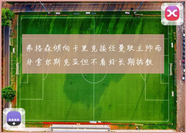 弗格森倾向卡里克接任曼联主帅而非索尔斯克亚但不看好长期执教