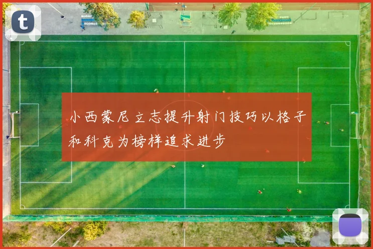 小西蒙尼立志提升射门技巧以格子和科克为榜样追求进步