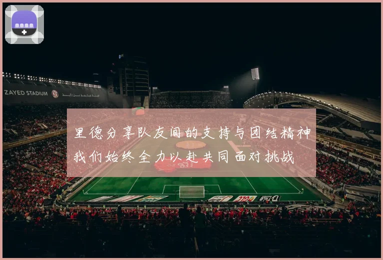 里德分享队友间的支持与团结精神我们始终全力以赴共同面对挑战