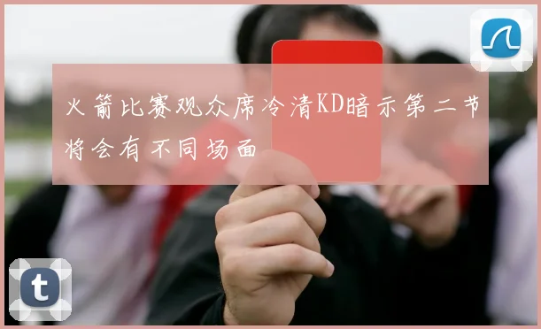火箭比赛观众席冷清KD暗示第二节将会有不同场面