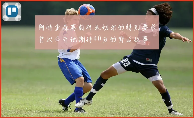 阿特金森赛前对米切尔的特别要求首次公开他期待40分的背后故事