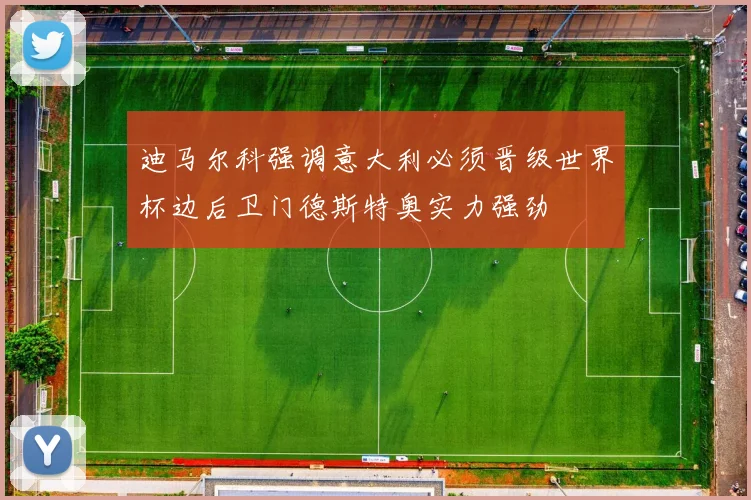 迪马尔科强调意大利必须晋级世界杯边后卫门德斯特奥实力强劲