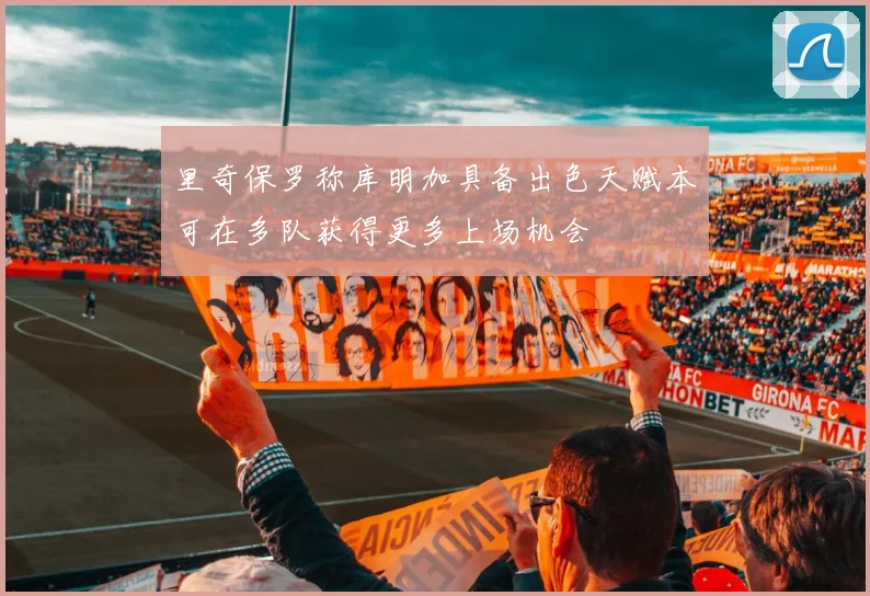 里奇保罗称库明加具备出色天赋本可在多队获得更多上场机会