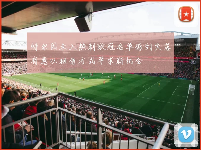 特尔因未入热刺欧冠名单感到失落有意以租借方式寻求新机会