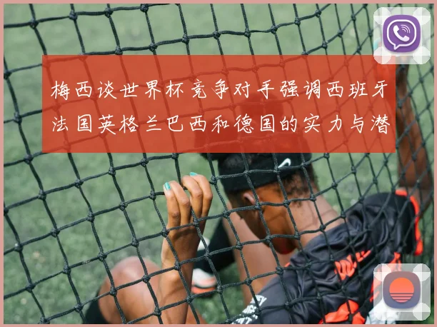 梅西谈世界杯竞争对手强调西班牙法国英格兰巴西和德国的实力与潜力