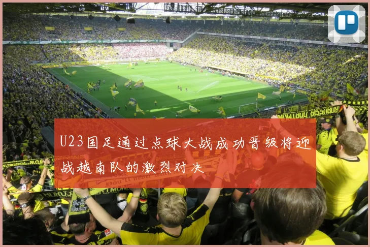 U23国足通过点球大战成功晋级将迎战越南队的激烈对决