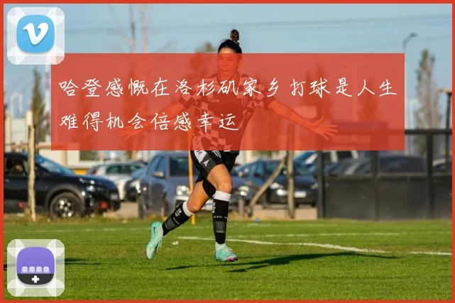 哈登感慨在洛杉矶家乡打球是人生难得机会倍感幸运